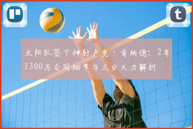 太阳队签下神射卢克·肯纳德：2年1300万合同细节与三分火力解析