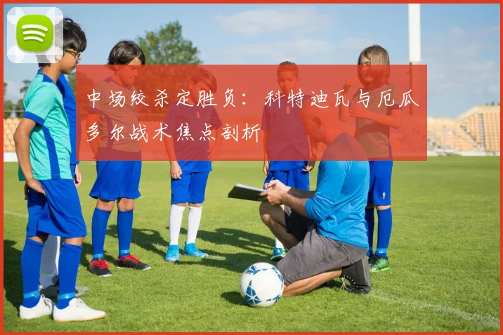 中场绞杀定胜负：科特迪瓦与厄瓜多尔战术焦点剖析