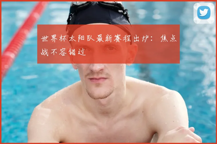 世界杯太阳队最新赛程出炉：焦点战不容错过