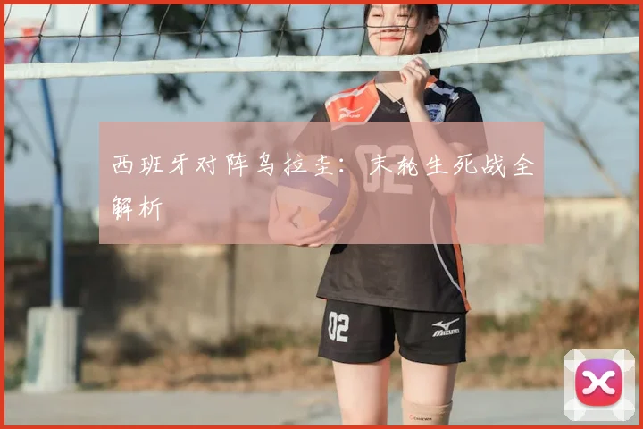 西班牙对阵乌拉圭：末轮生死战全解析