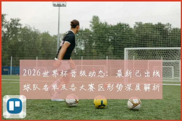 2026世界杯晋级动态：最新已出线球队名单及各大赛区形势深度解析