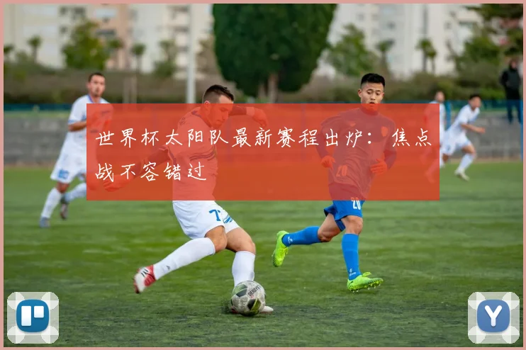 世界杯太阳队最新赛程出炉：焦点战不容错过
