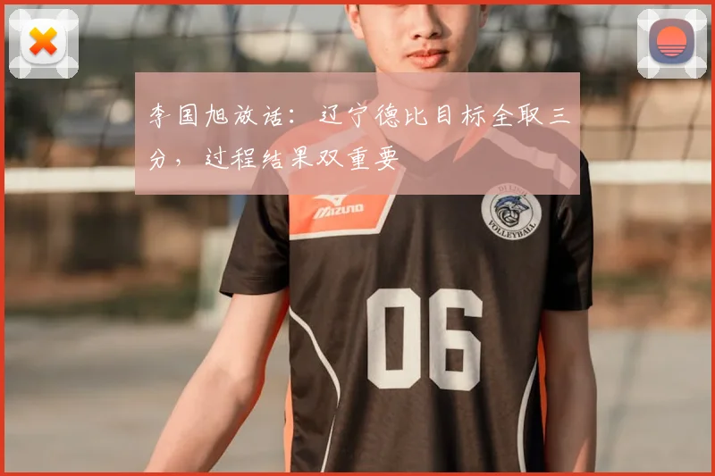 李国旭放话：辽宁德比目标全取三分，过程结果双重要