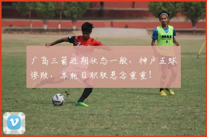 广岛三箭近期状态一般，神户五球惨败，本轮日职联悬念重重！