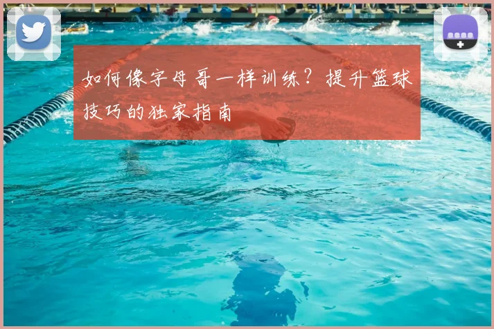 如何像字母哥一样训练？提升篮球技巧的独家指南