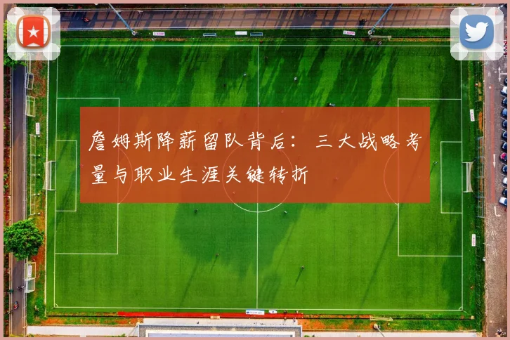 詹姆斯降薪留队背后：三大战略考量与职业生涯关键转折