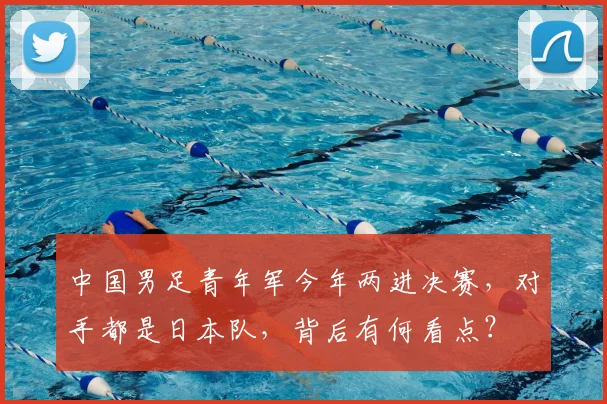 中国男足青年军今年两进决赛，对手都是日本队，背后有何看点？