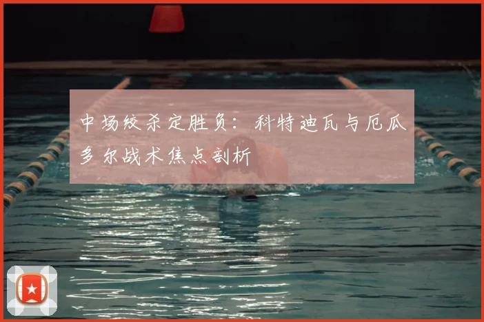 中场绞杀定胜负：科特迪瓦与厄瓜多尔战术焦点剖析