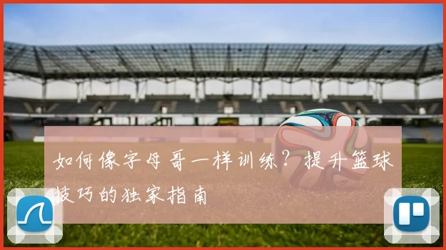 如何像字母哥一样训练？提升篮球技巧的独家指南