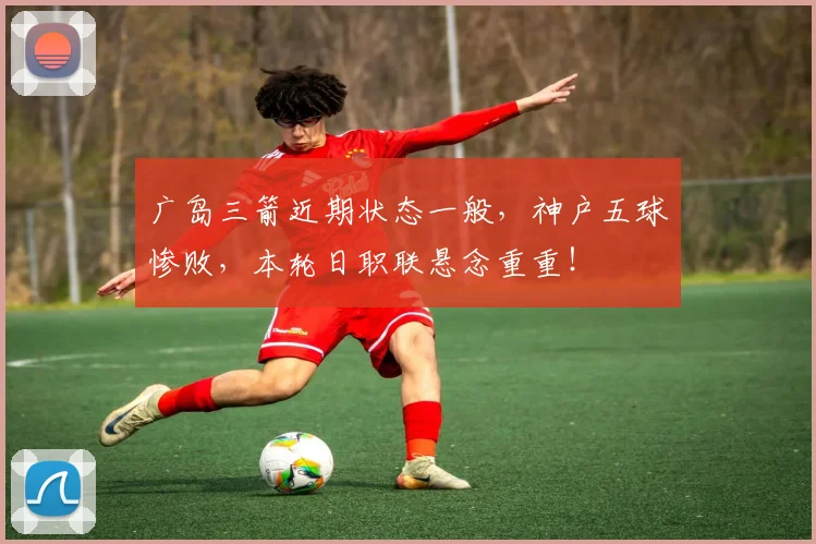 广岛三箭近期状态一般，神户五球惨败，本轮日职联悬念重重！