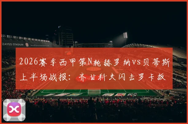 2026赛季西甲第N轮赫罗纳vs贝蒂斯上半场战报：齐甘科夫闪击罗卡扳平，半场比分1-1平，附全场集锦与关键进球分析