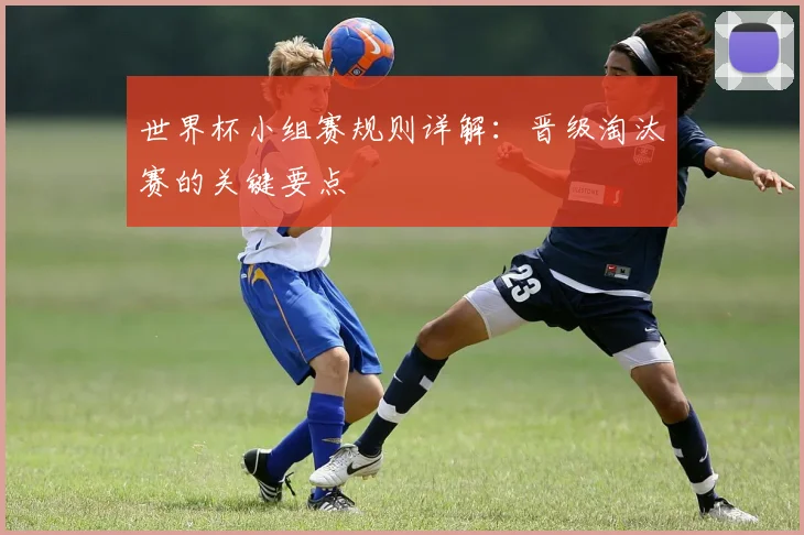 世界杯小组赛规则详解：晋级淘汰赛的关键要点