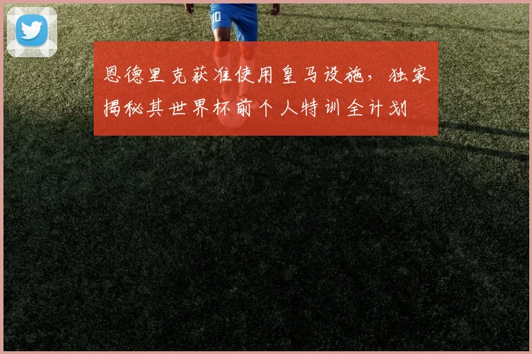 恩德里克获准使用皇马设施，独家揭秘其世界杯前个人特训全计划