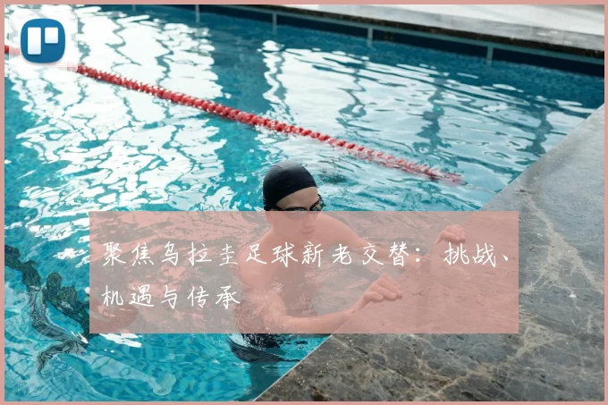 聚焦乌拉圭足球新老交替:挑战、机遇与传承