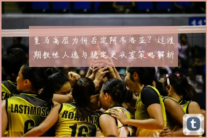 皇马高层为何否定阿韦洛亚？过渡期教练人选与稳定更衣室策略解析