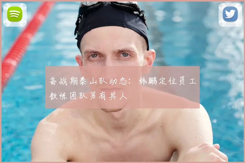 备战期泰山队动态：韩鹏定位员工教练团队另有其人