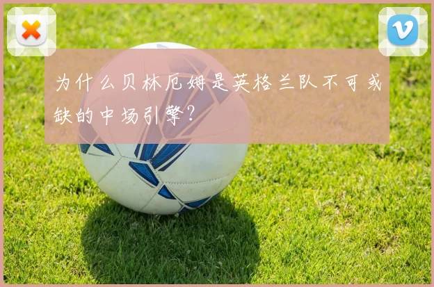为什么贝林厄姆是英格兰队不可或缺的中场引擎？