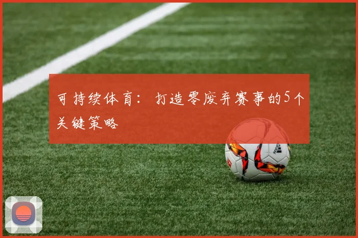 可持续体育：打造零废弃赛事的5个关键策略