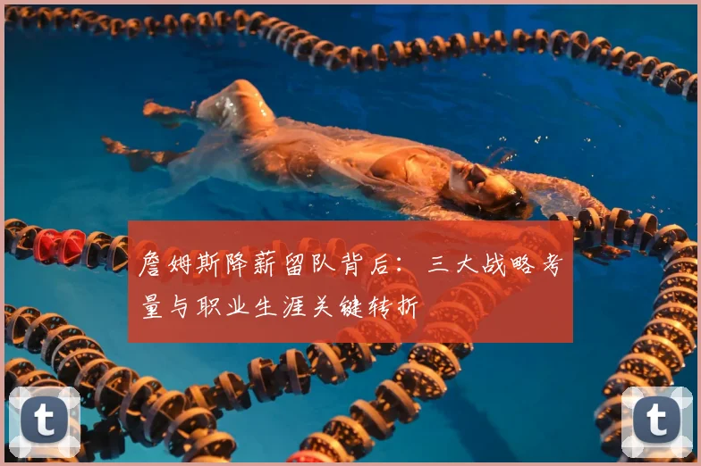 詹姆斯降薪留队背后：三大战略考量与职业生涯关键转折