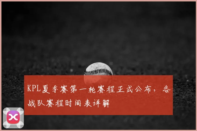 KPL夏季赛第一轮赛程正式公布，各战队赛程时间表详解