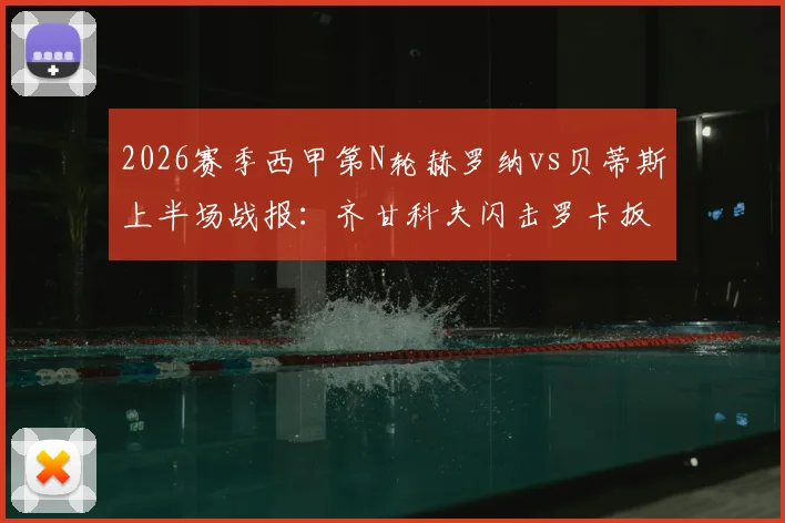 2026赛季西甲第N轮赫罗纳vs贝蒂斯上半场战报：齐甘科夫闪击罗卡扳平，半场比分1-1平，附全场集锦与关键进球分析